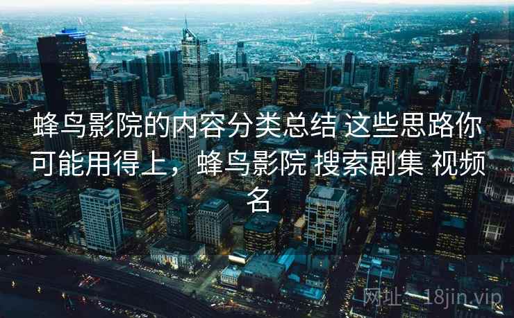 蜂鸟影院的内容分类总结 这些思路你可能用得上，蜂鸟影院 搜索剧集 视频名