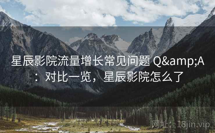 星辰影院流量增长常见问题 Q&A：对比一览，星辰影院怎么了