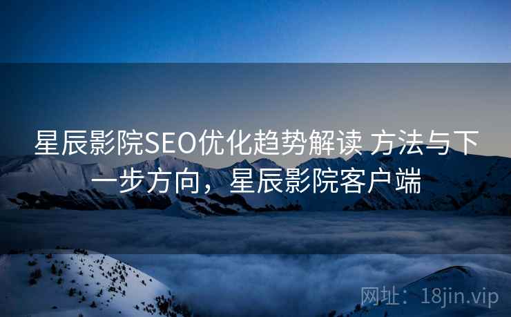 星辰影院SEO优化趋势解读 方法与下一步方向，星辰影院客户端
