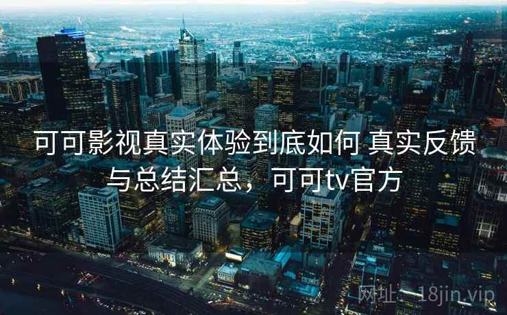 可可影视真实体验到底如何 真实反馈与总结汇总，可可tv官方