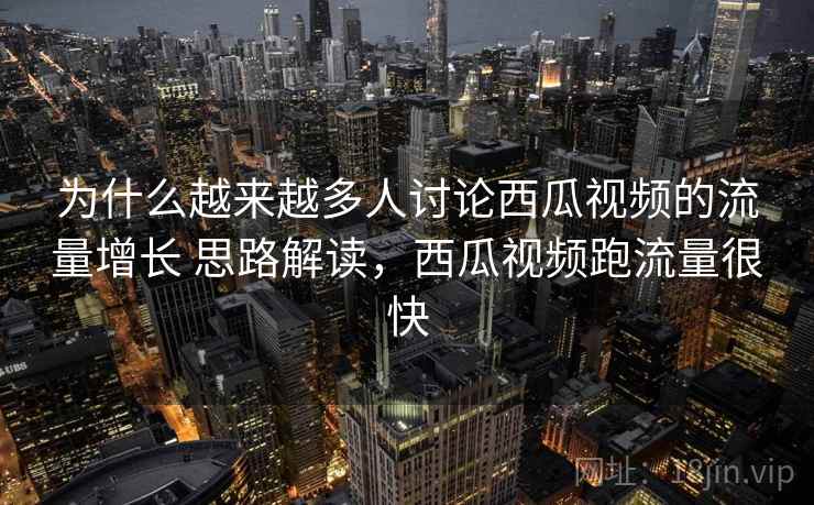 为什么越来越多人讨论西瓜视频的流量增长 思路解读，西瓜视频跑流量很快