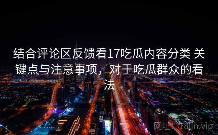 结合评论区反馈看17吃瓜内容分类 关键点与注意事项，对于吃瓜群众的看法