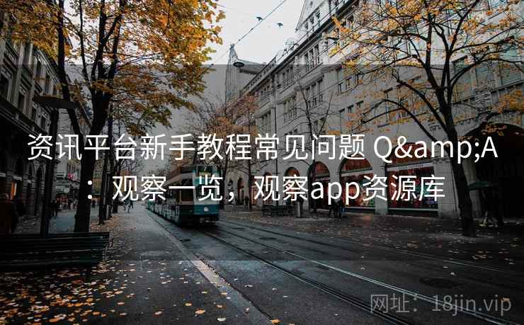 资讯平台新手教程常见问题 Q&A：观察一览，观察app资源库