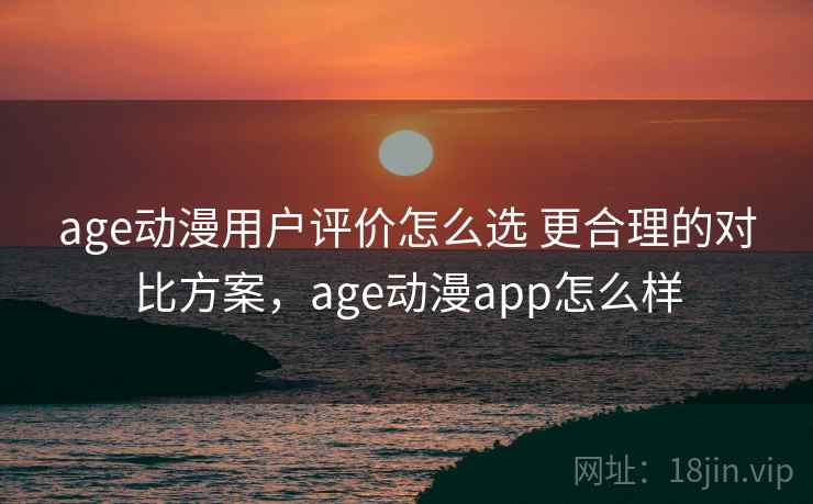 age动漫用户评价怎么选 更合理的对比方案,age动漫app怎么样 age动漫用户评价怎么选 更合理的对比方案,age动漫app怎么样