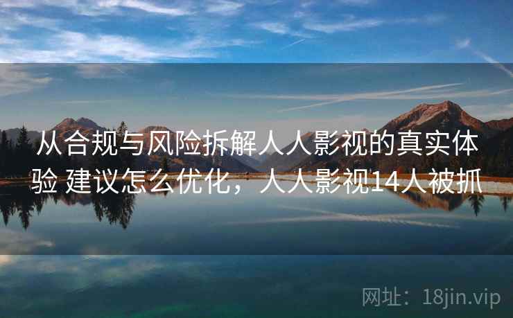 从合规与风险拆解人人影视的真实体验 建议怎么优化，人人影视14人被抓