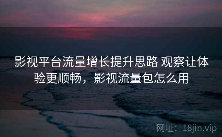 影视平台流量增长提升思路 观察让体验更顺畅，影视流量包怎么用