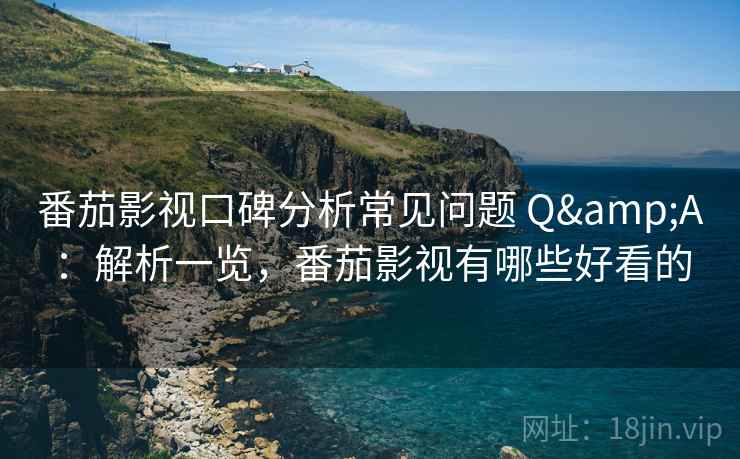 番茄影视口碑分析常见问题 Q&A:解析一览,番茄影视有哪些好看的 番茄影视口碑分析常见问题 Q&A:解析一览,番茄影视有哪些好看的