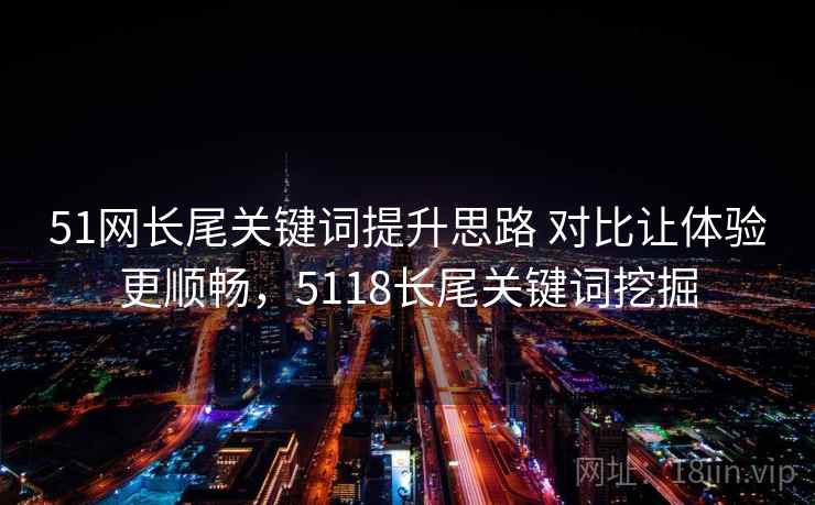 51网长尾关键词提升思路 对比让体验更顺畅，5118长尾关键词挖掘