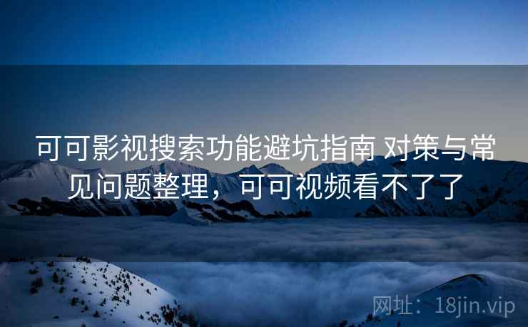 可可影视搜索功能避坑指南 对策与常见问题整理，可可视频看不了了