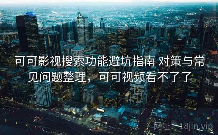 可可影视搜索功能避坑指南 对策与常见问题整理，可可视频看不了了