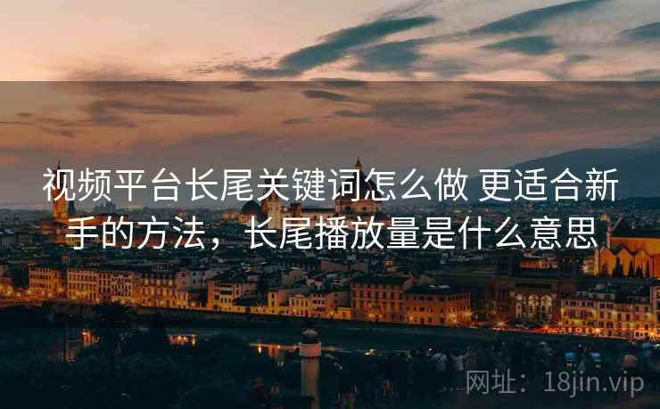 视频平台长尾关键词怎么做 更适合新手的方法，长尾播放量是什么意思