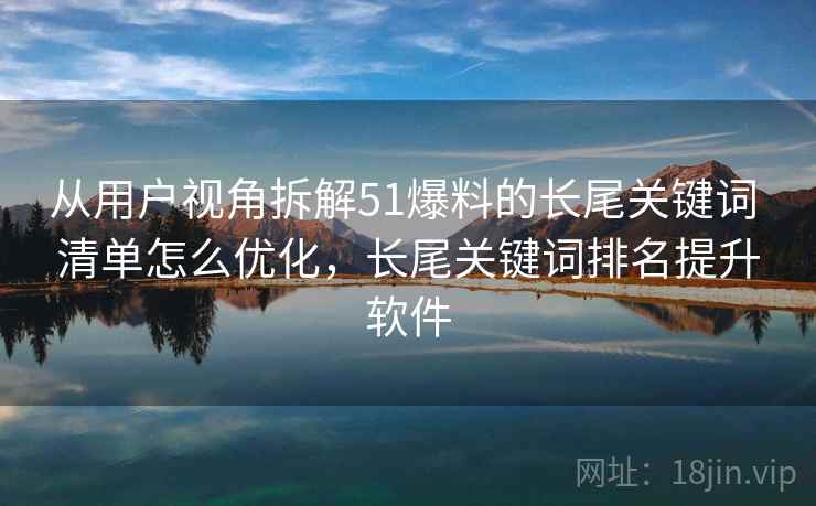 从用户视角拆解51爆料的长尾关键词 清单怎么优化，长尾关键词排名提升软件