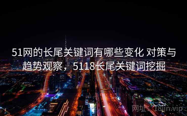 51网的长尾关键词有哪些变化 对策与趋势观察，5118长尾关键词挖掘