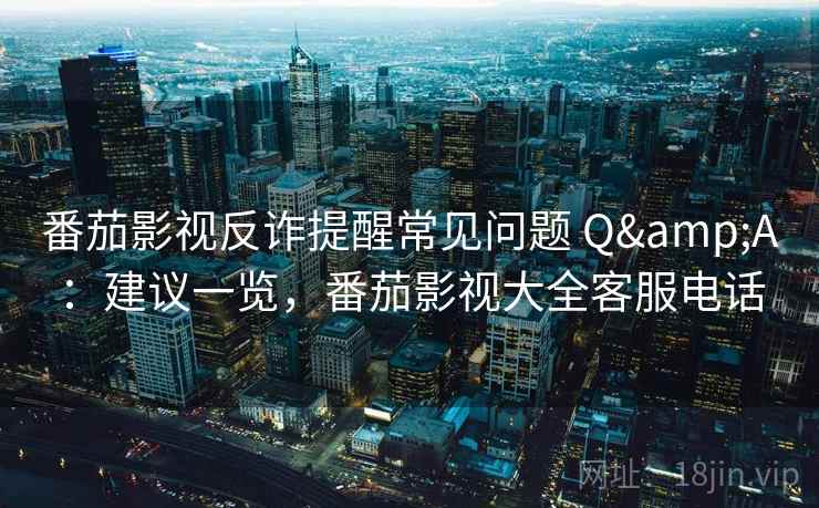 番茄影视反诈提醒常见问题 Q&A：建议一览，番茄影视大全客服电话