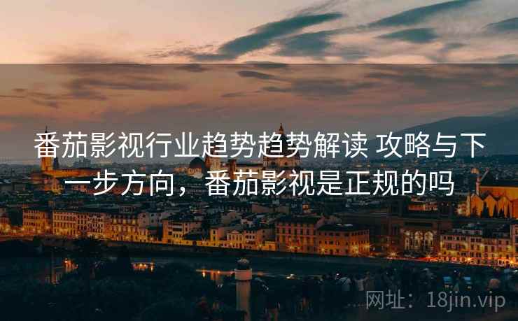 番茄影视行业趋势趋势解读 攻略与下一步方向，番茄影视是正规的吗