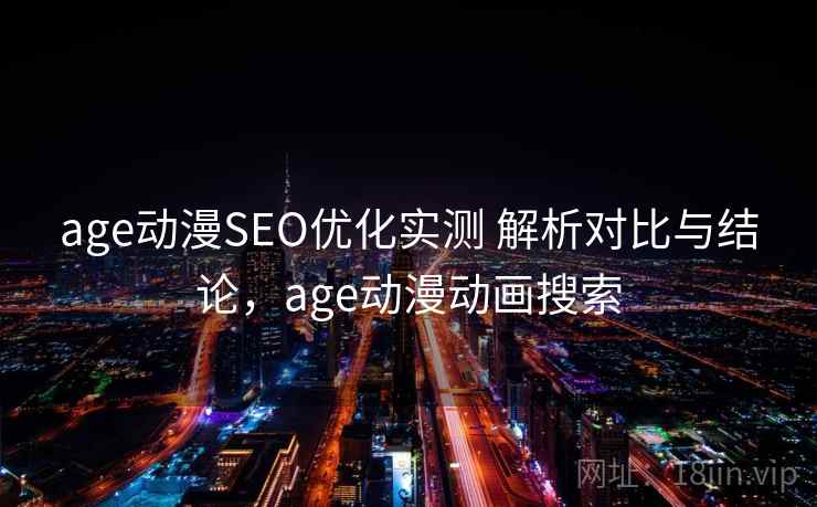 age动漫SEO优化实测 解析对比与结论,age动漫动画搜索 age动漫SEO优化实测 解析对比与结论,age动漫动画搜索