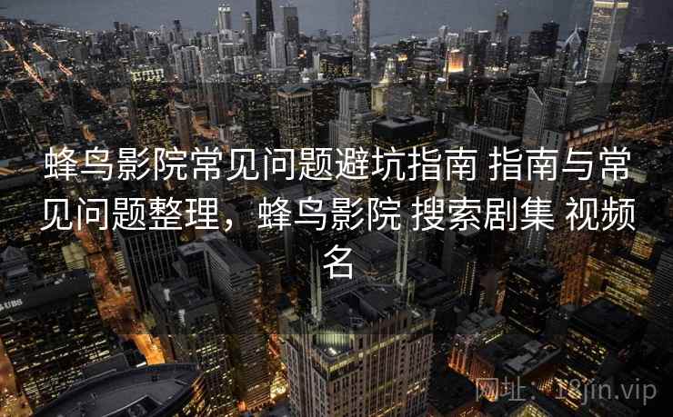 蜂鸟影院常见问题避坑指南 指南与常见问题整理，蜂鸟影院 搜索剧集 视频名