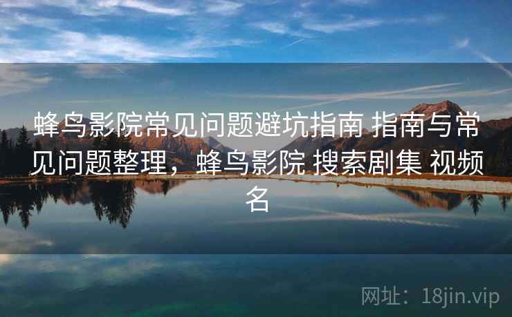 蜂鸟影院常见问题避坑指南 指南与常见问题整理，蜂鸟影院 搜索剧集 视频名