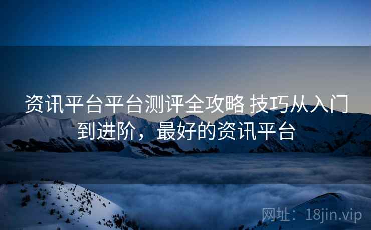 资讯平台平台测评全攻略 技巧从入门到进阶，最好的资讯平台