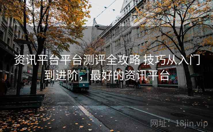 资讯平台平台测评全攻略 技巧从入门到进阶，最好的资讯平台