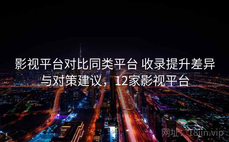 影视平台对比同类平台 收录提升差异与对策建议，12家影视平台