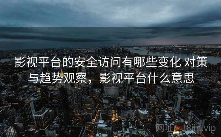 影视平台的安全访问有哪些变化 对策与趋势观察，影视平台什么意思