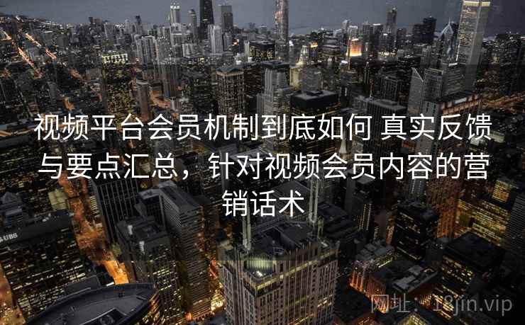 视频平台会员机制到底如何 真实反馈与要点汇总，针对视频会员内容的营销话术