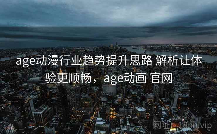 age动漫行业趋势提升思路 解析让体验更顺畅,age动画 官网 age动漫行业趋势提升思路 解析让体验更顺畅,age动画 官网