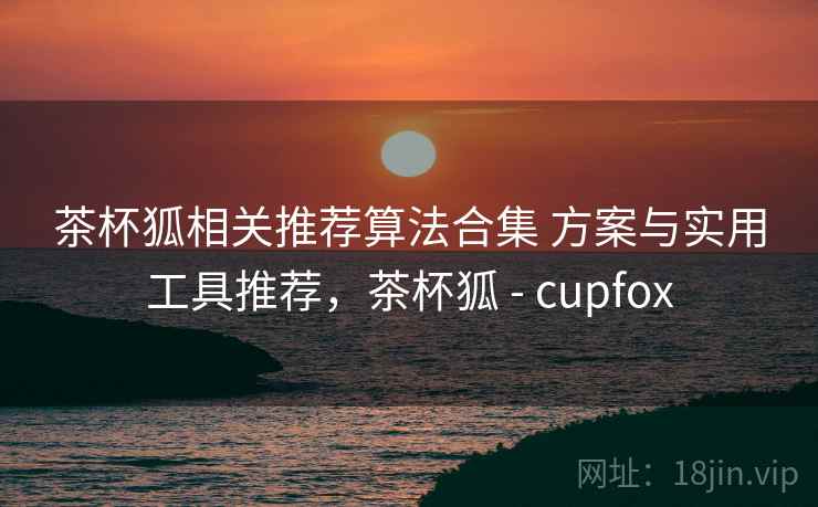 茶杯狐相关推荐算法合集 方案与实用工具推荐，茶杯狐 - cupfox