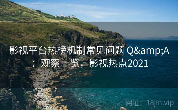 影视平台热榜机制常见问题 Q&A：观察一览，影视热点2021