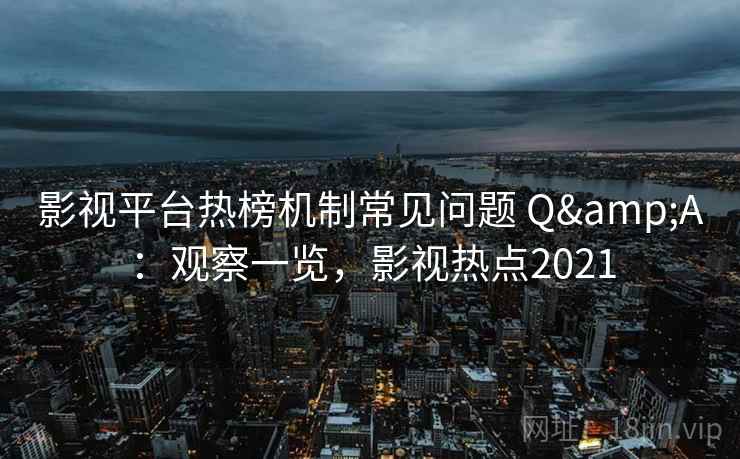 影视平台热榜机制常见问题 Q&A：观察一览，影视热点2021