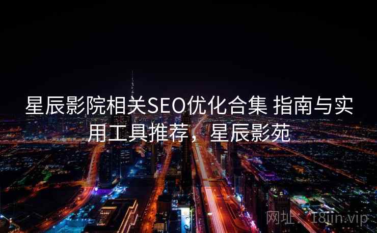 星辰影院相关SEO优化合集 指南与实用工具推荐，星辰影苑