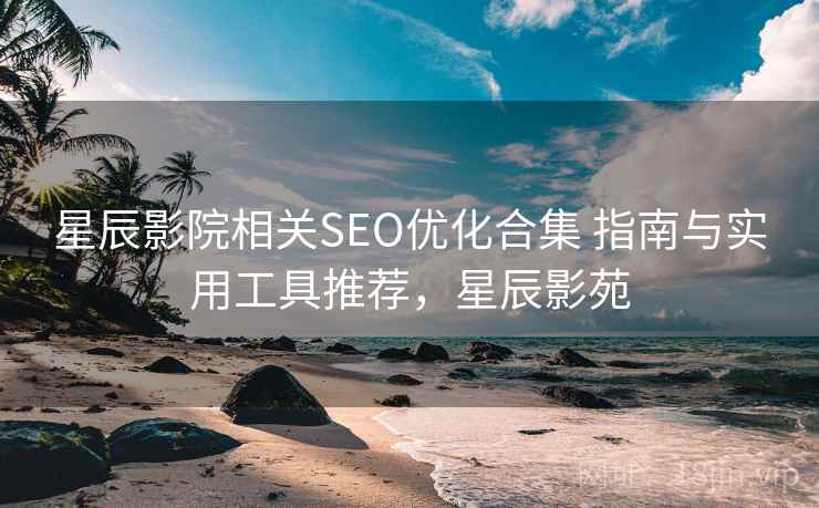 星辰影院相关SEO优化合集 指南与实用工具推荐，星辰影苑