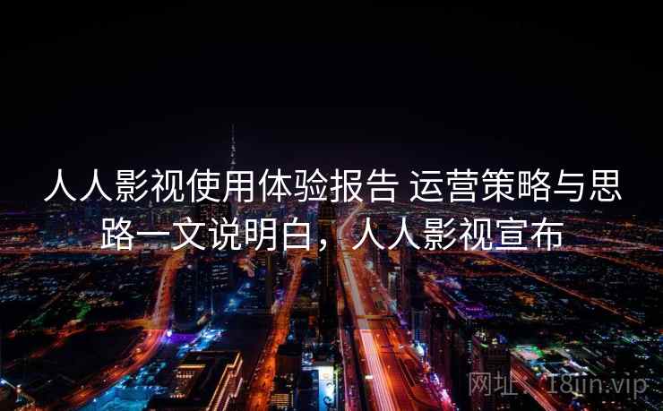 人人影视使用体验报告 运营策略与思路一文说明白，人人影视宣布