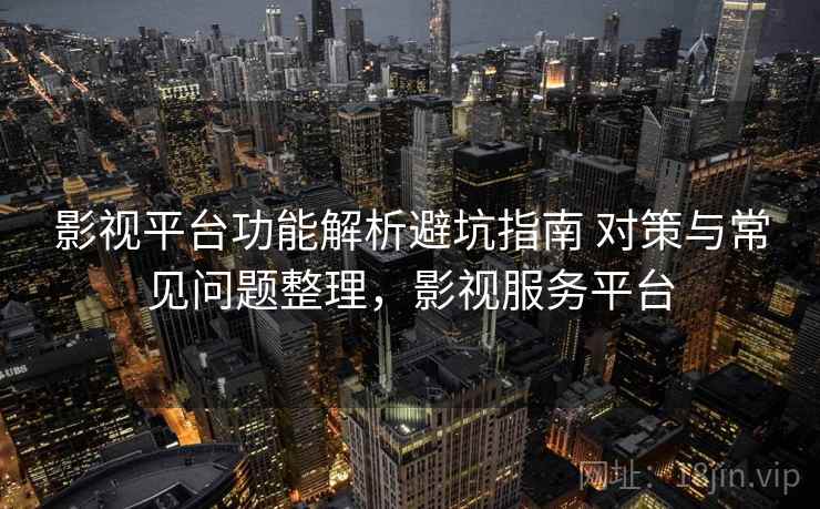 影视平台功能解析避坑指南 对策与常见问题整理，影视服务平台