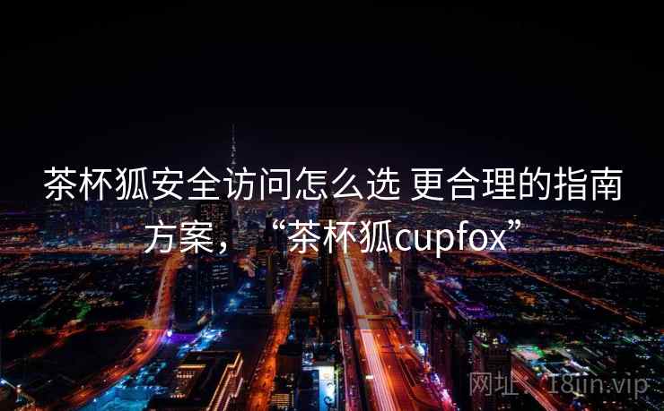 茶杯狐安全访问怎么选 更合理的指南方案，“茶杯狐cupfox”