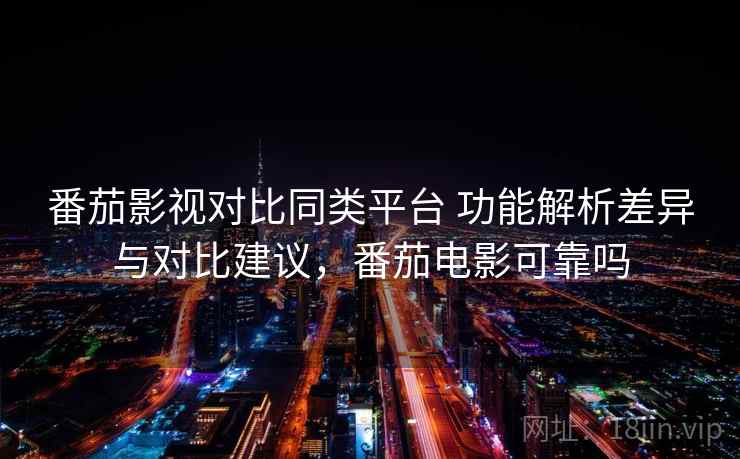 番茄影视对比同类平台 功能解析差异与对比建议，番茄电影可靠吗