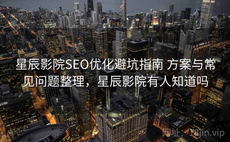 星辰影院SEO优化避坑指南 方案与常见问题整理，星辰影院有人知道吗