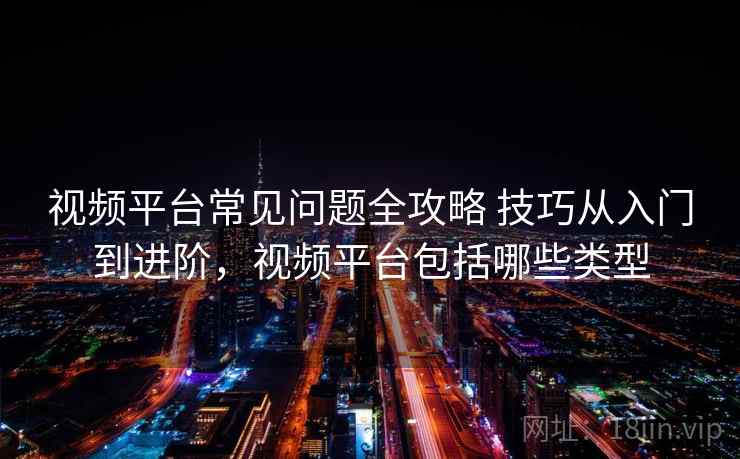 视频平台常见问题全攻略 技巧从入门到进阶，视频平台包括哪些类型