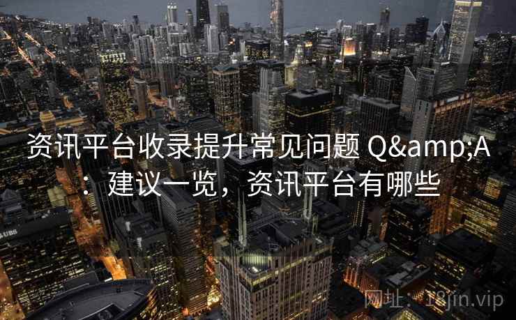 资讯平台收录提升常见问题 Q&A：建议一览，资讯平台有哪些