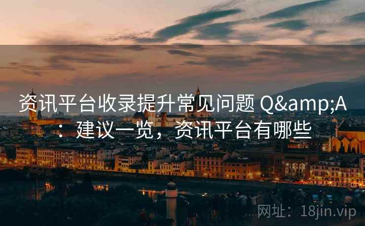 资讯平台收录提升常见问题 Q&A：建议一览，资讯平台有哪些