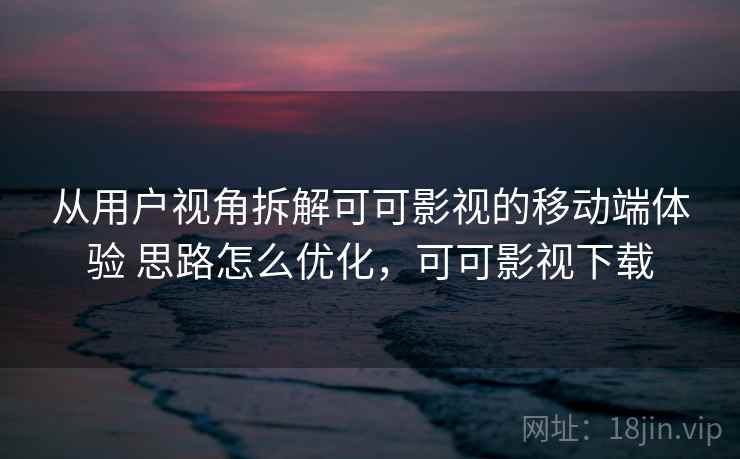 从用户视角拆解可可影视的移动端体验 思路怎么优化，可可影视下载
