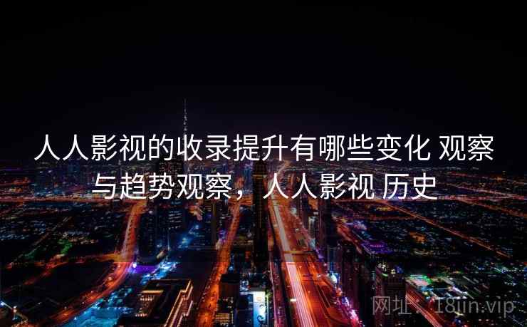 人人影视的收录提升有哪些变化 观察与趋势观察，人人影视 历史
