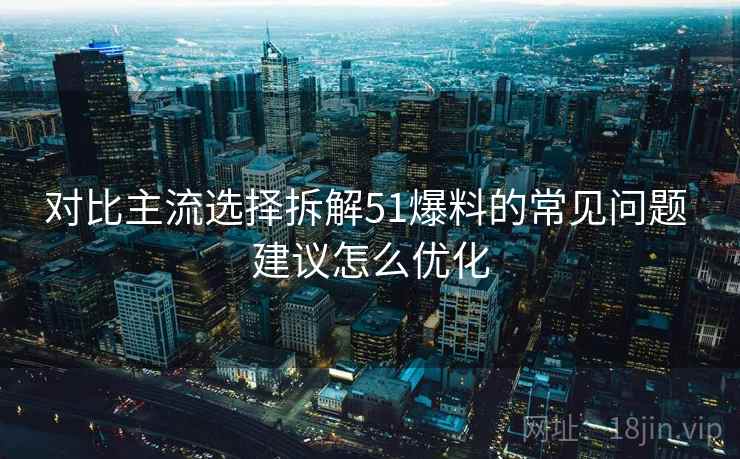 对比主流选择拆解51爆料的常见问题 建议怎么优化