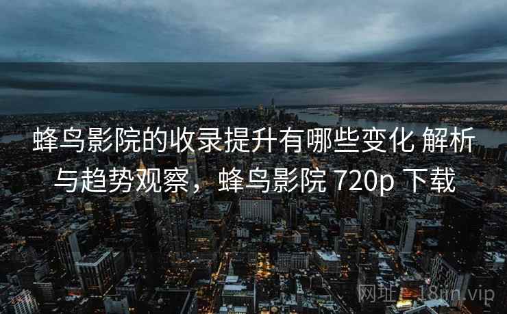 蜂鸟影院的收录提升有哪些变化 解析与趋势观察,蜂鸟影院 720p 下载 蜂鸟影院的收录提升有哪些变化 解析与趋势观察,蜂鸟影院 720p 下载