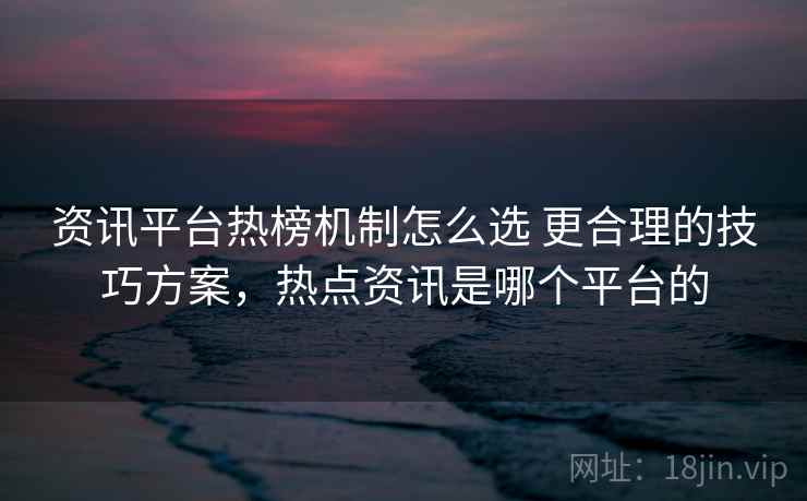 资讯平台热榜机制怎么选 更合理的技巧方案，热点资讯是哪个平台的