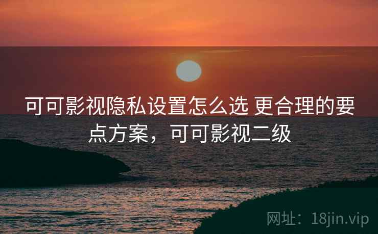 可可影视隐私设置怎么选 更合理的要点方案，可可影视二级