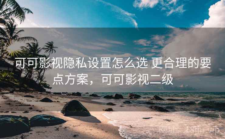可可影视隐私设置怎么选 更合理的要点方案，可可影视二级