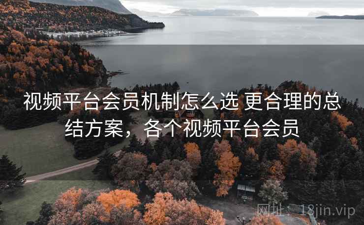 视频平台会员机制怎么选 更合理的总结方案，各个视频平台会员