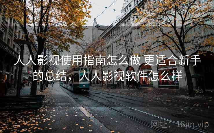 人人影视使用指南怎么做 更适合新手的总结，人人影视软件怎么样